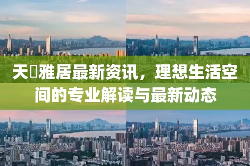 天璟雅居最新資訊，理想生活空間的專業(yè)解讀與最新動態(tài)