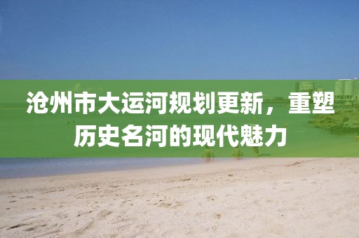 滄州市大運(yùn)河規(guī)劃更新，重塑歷史名河的現(xiàn)代魅力
