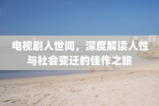 電視劇人世間，深度解讀人性與社會(huì)變遷的佳作之旅