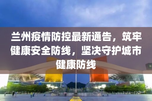 蘭州疫情防控最新通告，筑牢健康安全防線，堅(jiān)決守護(hù)城市健康防線