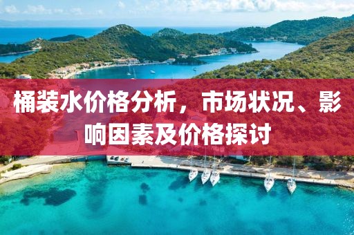 桶裝水價格分析，市場狀況、影響因素及價格探討