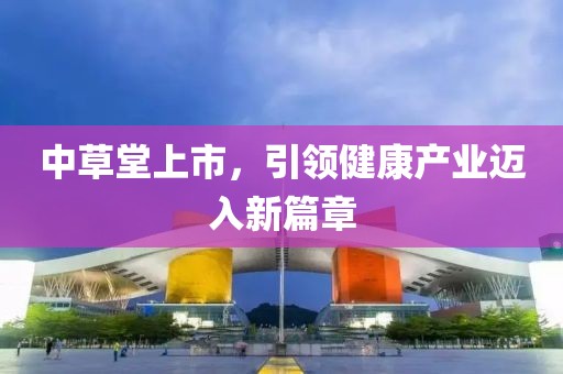 中草堂上市，引領(lǐng)健康產(chǎn)業(yè)邁入新篇章