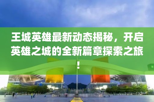 王城英雄最新動態(tài)揭秘，開啟英雄之城的全新篇章探索之旅！