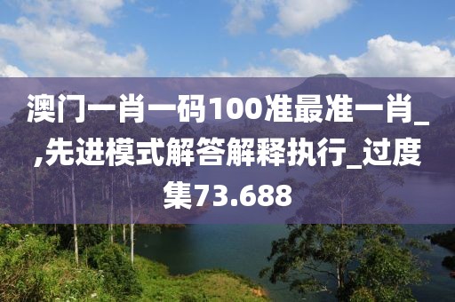 澳門(mén)一肖一碼100準(zhǔn)最準(zhǔn)一肖_,先進(jìn)模式解答解釋執(zhí)行_過(guò)度集73.688