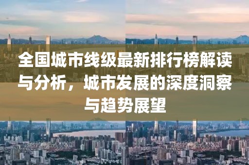 全國(guó)城市線級(jí)最新排行榜解讀與分析，城市發(fā)展的深度洞察與趨勢(shì)展望