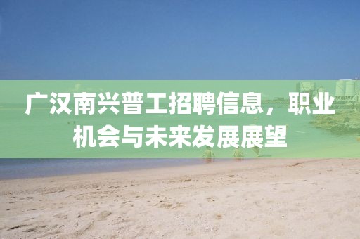 廣漢南興普工招聘信息，職業(yè)機會與未來發(fā)展展望