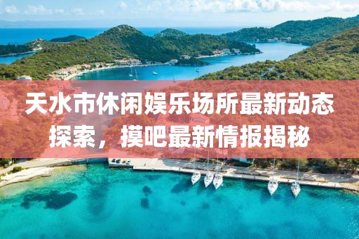 天水市休閑娛樂場所最新動態(tài)探索，摸吧最新情報揭秘