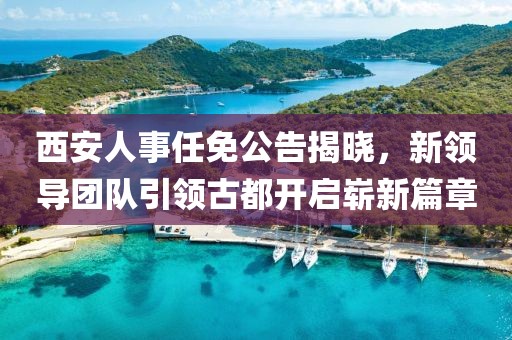 西安人事任免公告揭曉，新領導團隊引領古都開啟嶄新篇章