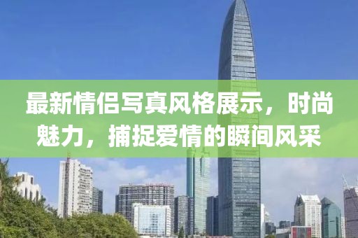 最新情侶寫真風(fēng)格展示，時尚魅力，捕捉愛情的瞬間風(fēng)采