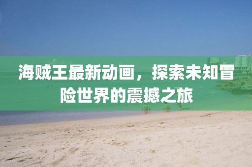海賊王最新動畫，探索未知冒險世界的震撼之旅