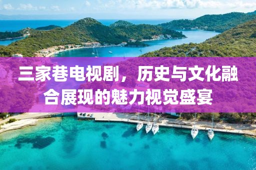 三家巷電視劇，歷史與文化融合展現(xiàn)的魅力視覺盛宴