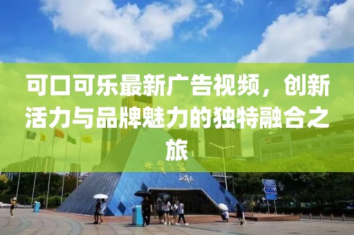 可口可樂最新廣告視頻，創(chuàng)新活力與品牌魅力的獨特融合之旅