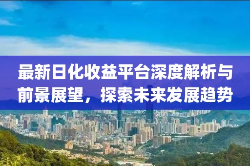 最新日化收益平臺深度解析與前景展望，探索未來發(fā)展趨勢