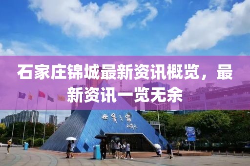 石家莊錦城最新資訊概覽，最新資訊一覽無余