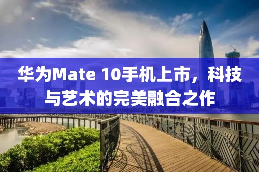 華為Mate 10手機上市，科技與藝術(shù)的完美融合之作