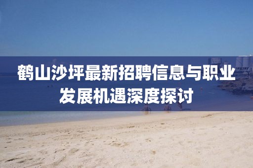 鶴山沙坪最新招聘信息與職業(yè)發(fā)展機遇深度探討