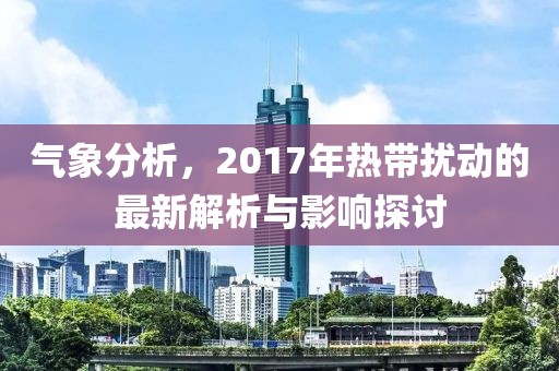氣象分析，2017年熱帶擾動(dòng)的最新解析與影響探討