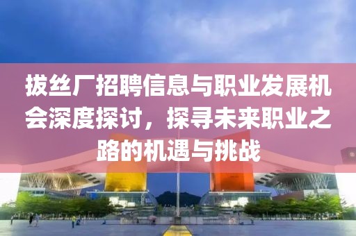 拔絲廠招聘信息與職業(yè)發(fā)展機(jī)會(huì)深度探討，探尋未來(lái)職業(yè)之路的機(jī)遇與挑戰(zhàn)