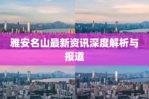 雅安名山最新資訊深度解析與報道