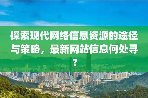 探索現(xiàn)代網(wǎng)絡(luò)信息資源的途徑與策略，最新網(wǎng)站信息何處尋？