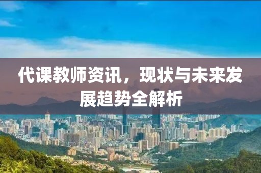 代課教師資訊，現(xiàn)狀與未來發(fā)展趨勢全解析