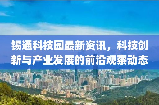 錫通科技園最新資訊，科技創(chuàng)新與產(chǎn)業(yè)發(fā)展的前沿觀察動(dòng)態(tài)