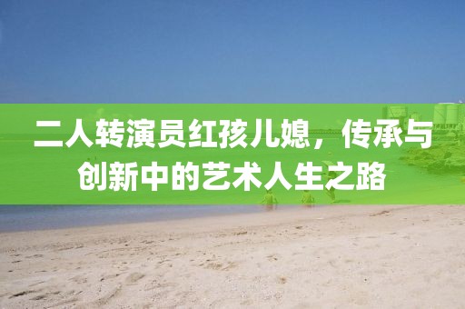 二人轉(zhuǎn)演員紅孩兒媳，傳承與創(chuàng)新中的藝術(shù)人生之路