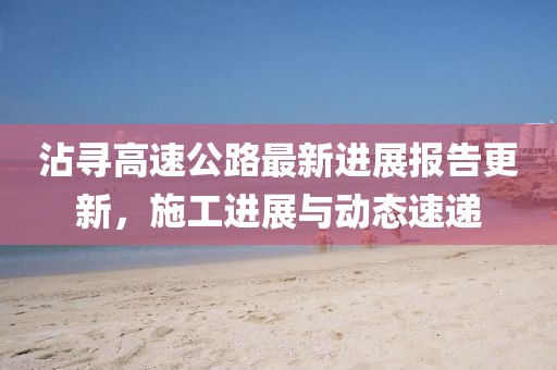 沾尋高速公路最新進展報告更新，施工進展與動態(tài)速遞