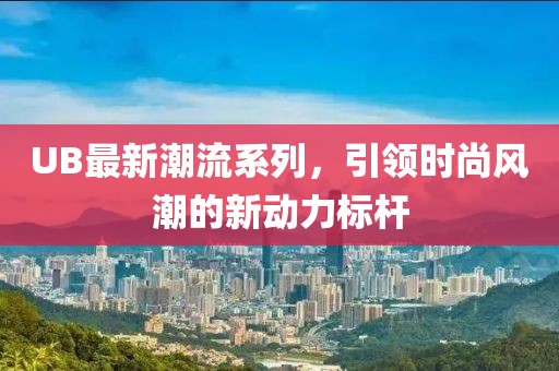 UB最新潮流系列，引領(lǐng)時(shí)尚風(fēng)潮的新動(dòng)力標(biāo)桿