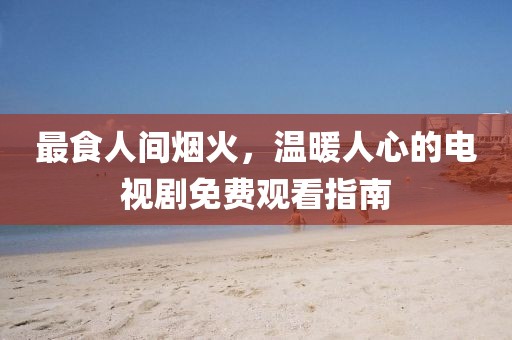 最食人間煙火，溫暖人心的電視劇免費(fèi)觀看指南