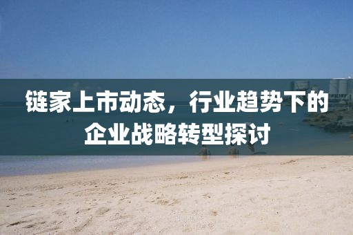 鏈家上市動(dòng)態(tài)，行業(yè)趨勢(shì)下的企業(yè)戰(zhàn)略轉(zhuǎn)型探討