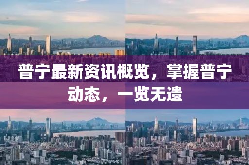 普寧最新資訊概覽，掌握普寧動(dòng)態(tài)，一覽無遺