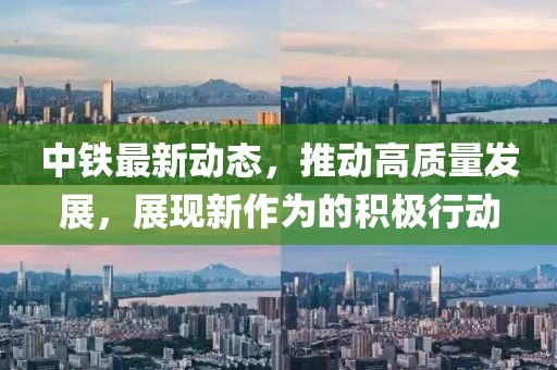 中鐵最新動(dòng)態(tài)，推動(dòng)高質(zhì)量發(fā)展，展現(xiàn)新作為的積極行動(dòng)