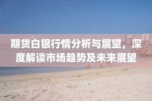 期貨白銀行情分析與展望，深度解讀市場趨勢及未來展望