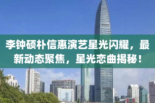 李鐘碩樸信惠演藝星光閃耀，最新動態(tài)聚焦，星光戀曲揭秘！