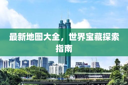 最新地圖大全，世界寶藏探索指南