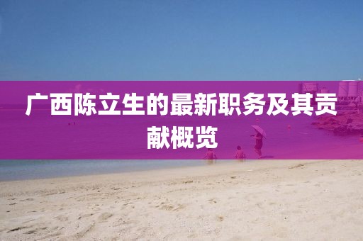 廣西陳立生的最新職務及其貢獻概覽