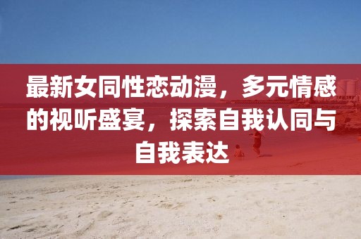 最新女同性戀動(dòng)漫，多元情感的視聽盛宴，探索自我認(rèn)同與自我表達(dá)