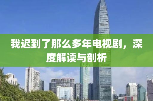 我遲到了那么多年電視劇，深度解讀與剖析