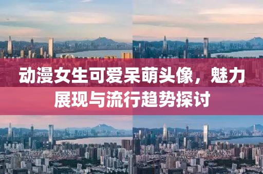 動(dòng)漫女生可愛呆萌頭像，魅力展現(xiàn)與流行趨勢(shì)探討