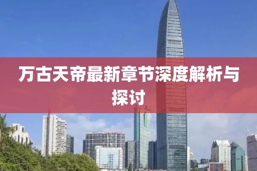 萬古天帝最新章節(jié)深度解析與探討