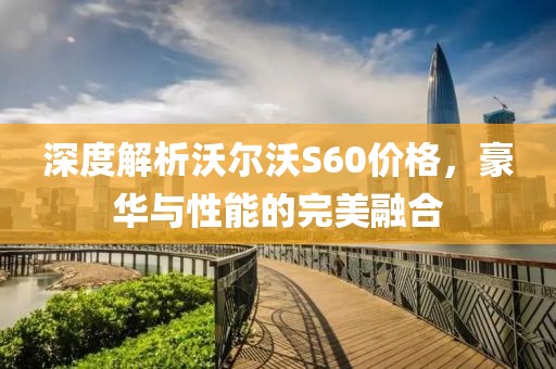 深度解析沃爾沃S60價格，豪華與性能的完美融合