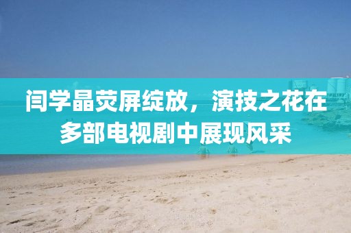 閆學(xué)晶熒屏綻放，演技之花在多部電視劇中展現(xiàn)風(fēng)采