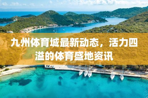 九州體育城最新動(dòng)態(tài)，活力四溢的體育盛地資訊