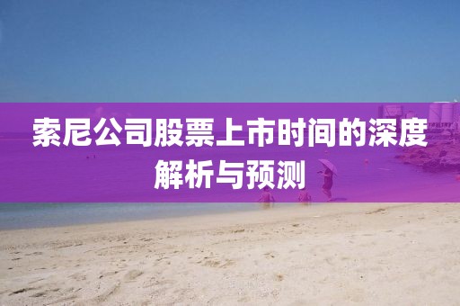索尼公司股票上市時(shí)間的深度解析與預(yù)測
