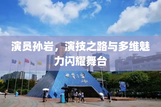 演員孫巖，演技之路與多維魅力閃耀舞臺(tái)
