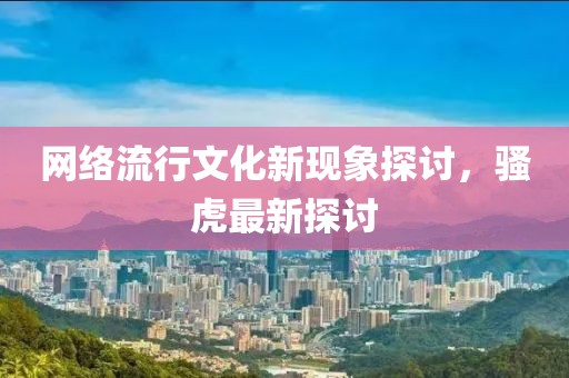 網(wǎng)絡(luò)流行文化新現(xiàn)象探討，騷虎最新探討