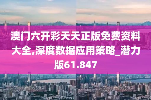 澳門(mén)六開(kāi)彩天天正版免費(fèi)資料大全,深度數(shù)據(jù)應(yīng)用策略_潛力版61.847