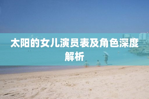 太陽(yáng)的女兒演員表及角色深度解析