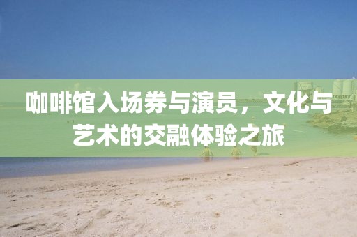 咖啡館入場券與演員，文化與藝術(shù)的交融體驗之旅